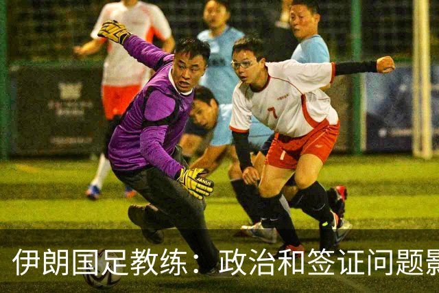 伊朗国足教练：政治和签证问题影响备战 但仍将全力以赴